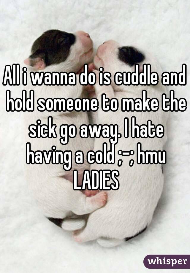 All i wanna do is cuddle and hold someone to make the sick go away. I hate having a cold ;-; hmu LADIES
