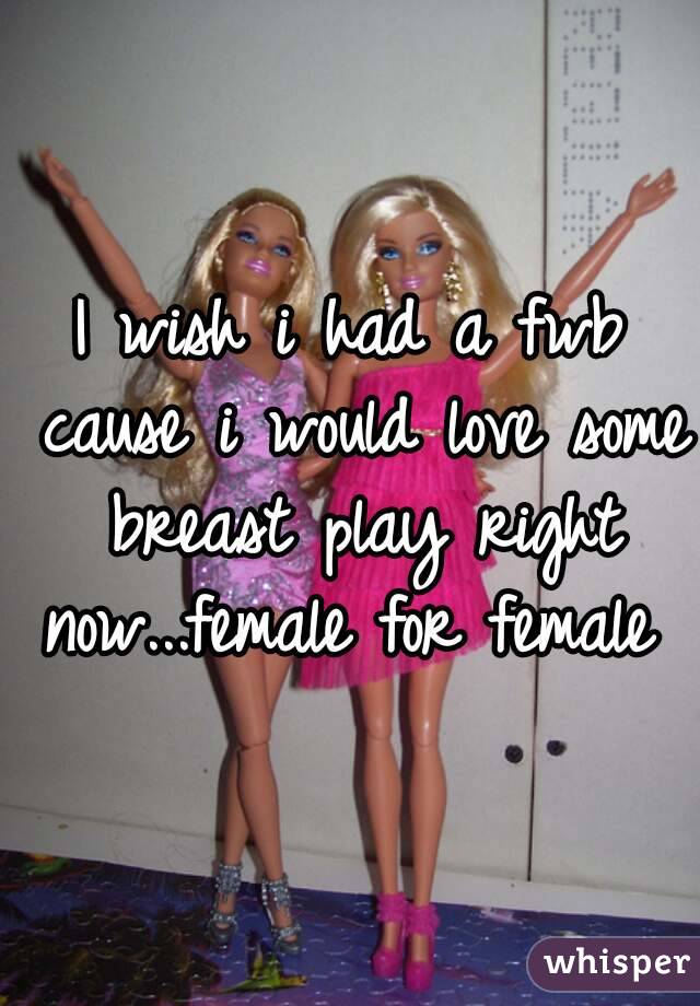 I wish i had a fwb cause i would love some breast play right now...female for female 