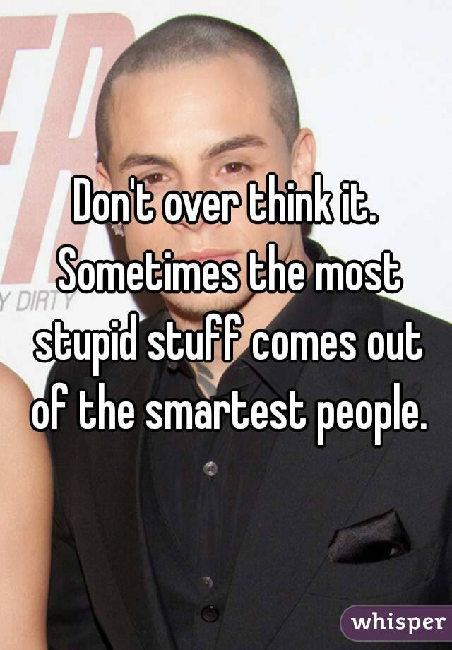 Don't over think it. Sometimes the most stupid stuff comes out of the smartest people.