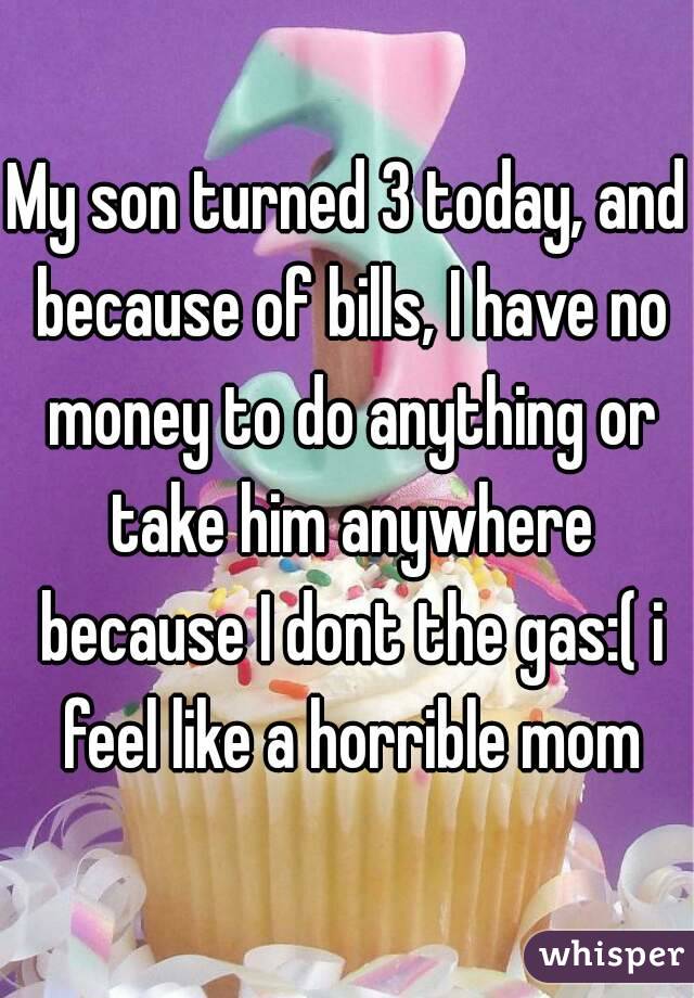 My son turned 3 today, and because of bills, I have no money to do anything or take him anywhere because I dont the gas:( i feel like a horrible mom