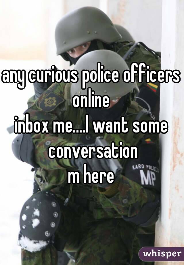 any curious police officers online 

inbox me....I want some conversation

m here