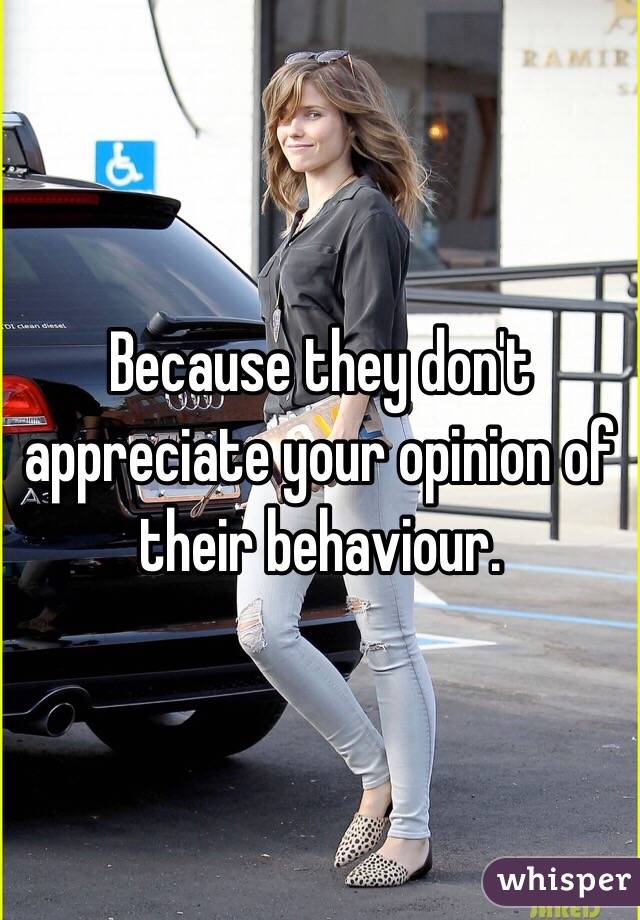 Because they don't appreciate your opinion of their behaviour. 