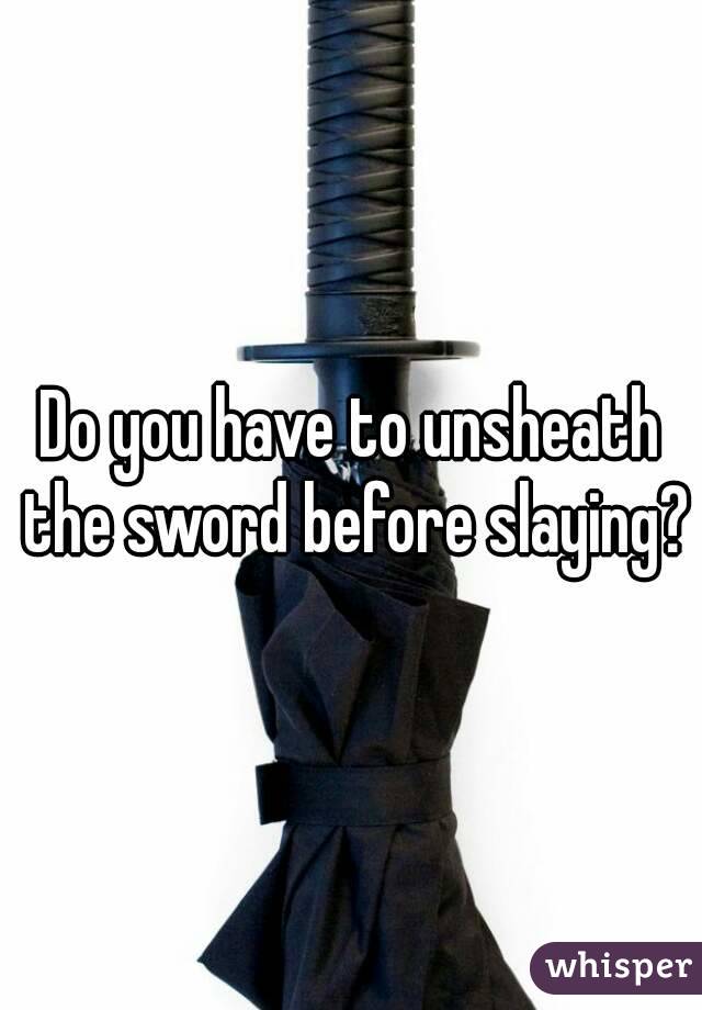 Do you have to unsheath the sword before slaying?