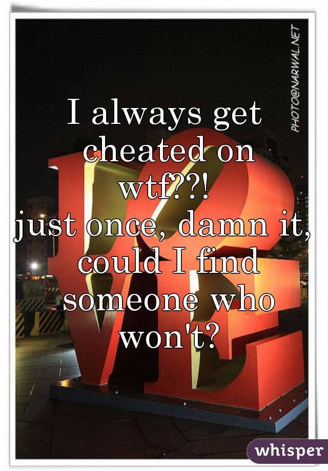 I always get cheated on
wtf??!
just once, damn it, could I find someone who won't?
