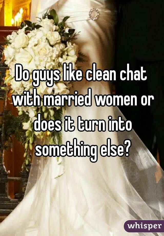 Do guys like clean chat with married women or does it turn into something else?