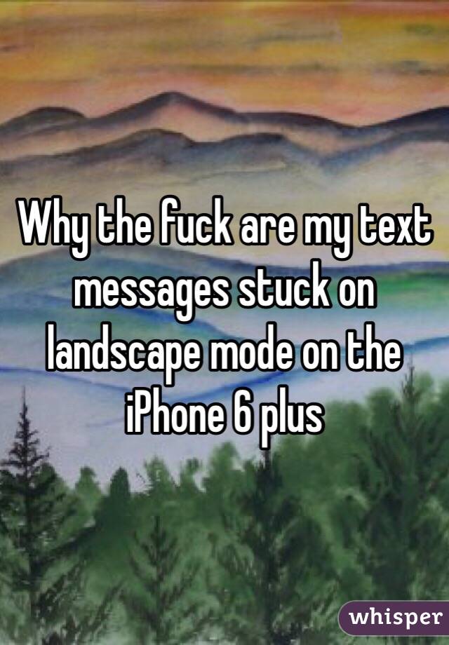 Why the fuck are my text messages stuck on landscape mode on the iPhone 6 plus 