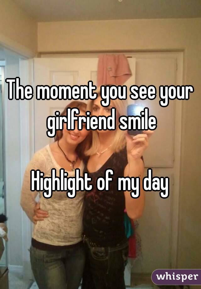 The moment you see your girlfriend smile

Highlight of my day