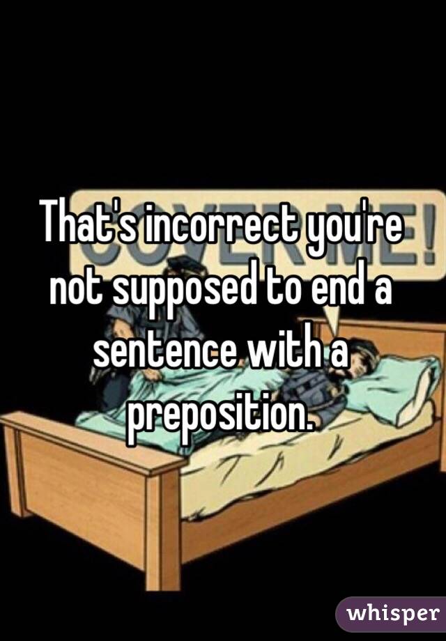 That's incorrect you're not supposed to end a sentence with a preposition. 