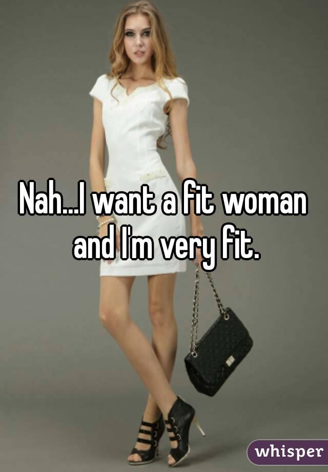 Nah...I want a fit woman and I'm very fit.