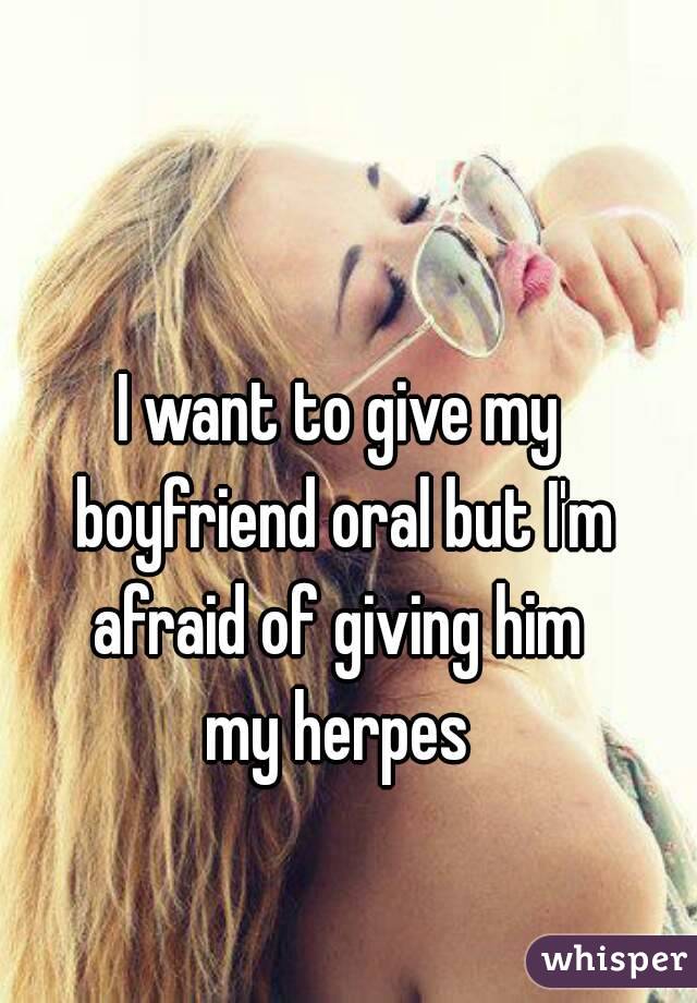 I want to give my boyfriend oral but I'm afraid of giving him 
my herpes
