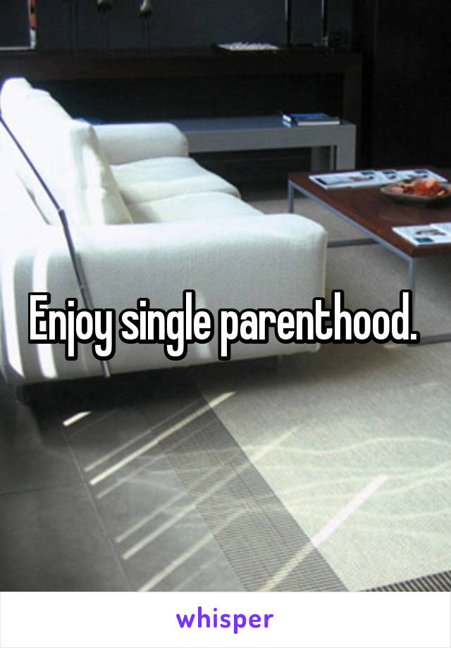 Enjoy single parenthood. 