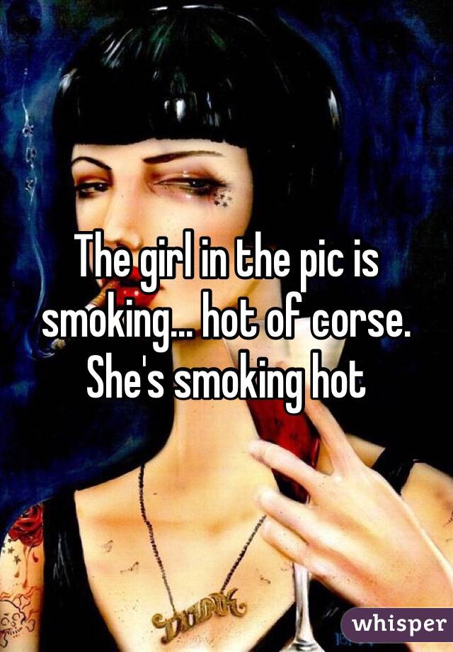 The girl in the pic is smoking... hot of corse. She's smoking hot