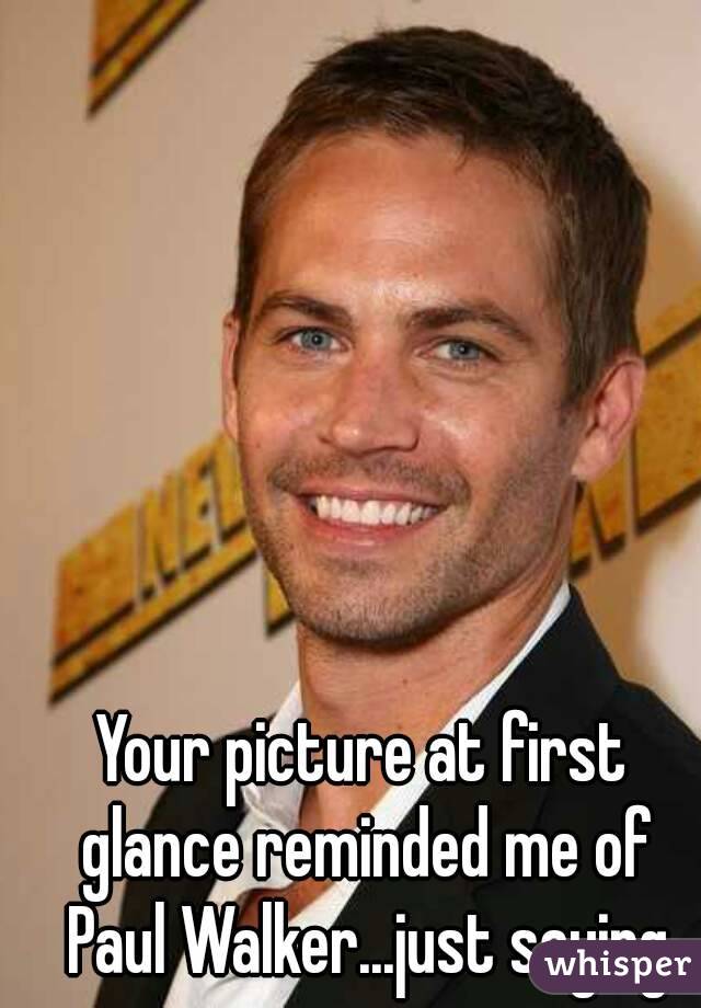 Your picture at first glance reminded me of Paul Walker...just saying