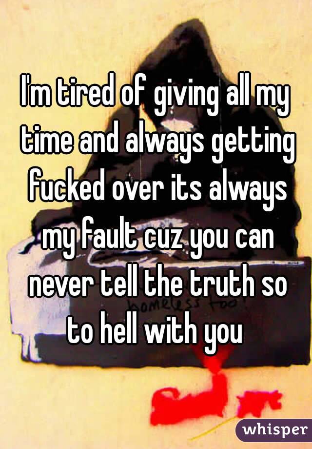 I'm tired of giving all my time and always getting fucked over its always my fault cuz you can never tell the truth so to hell with you 

