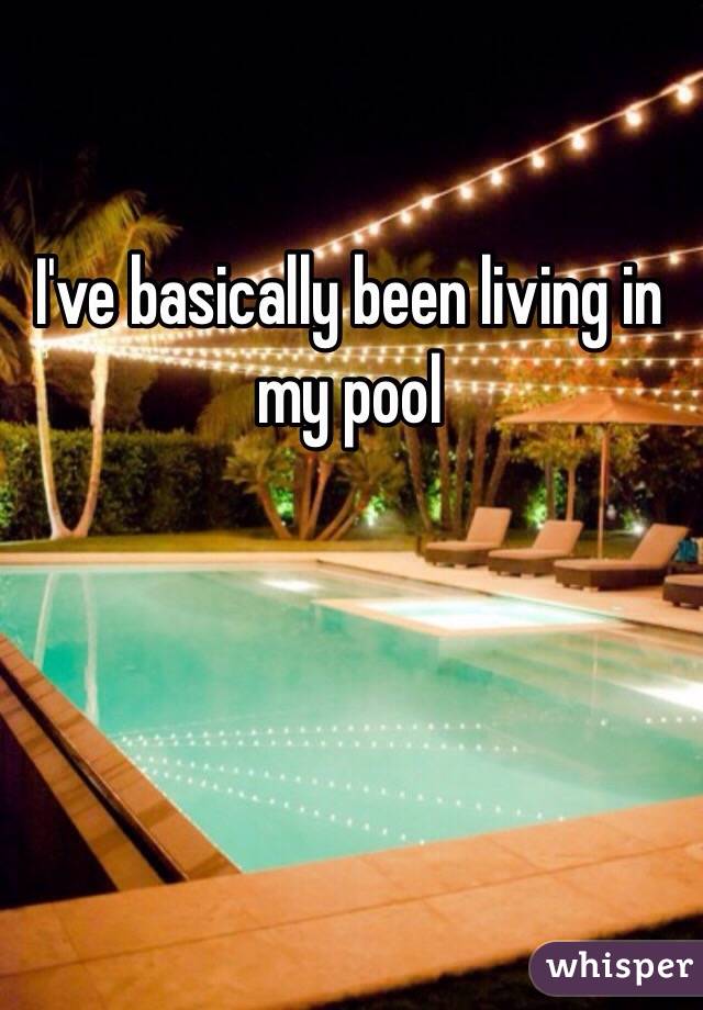 I've basically been living in my pool