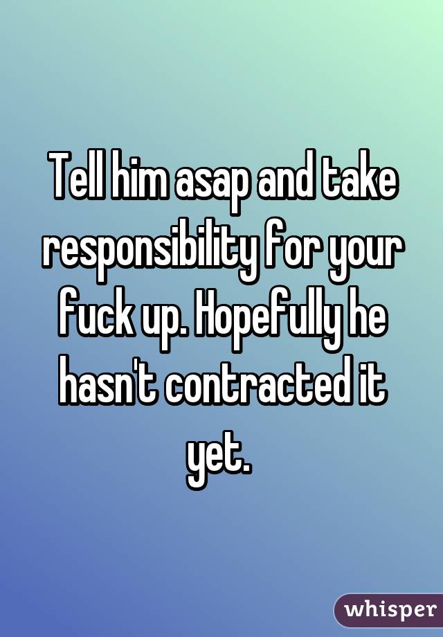 Tell him asap and take responsibility for your fuck up. Hopefully he hasn't contracted it yet. 