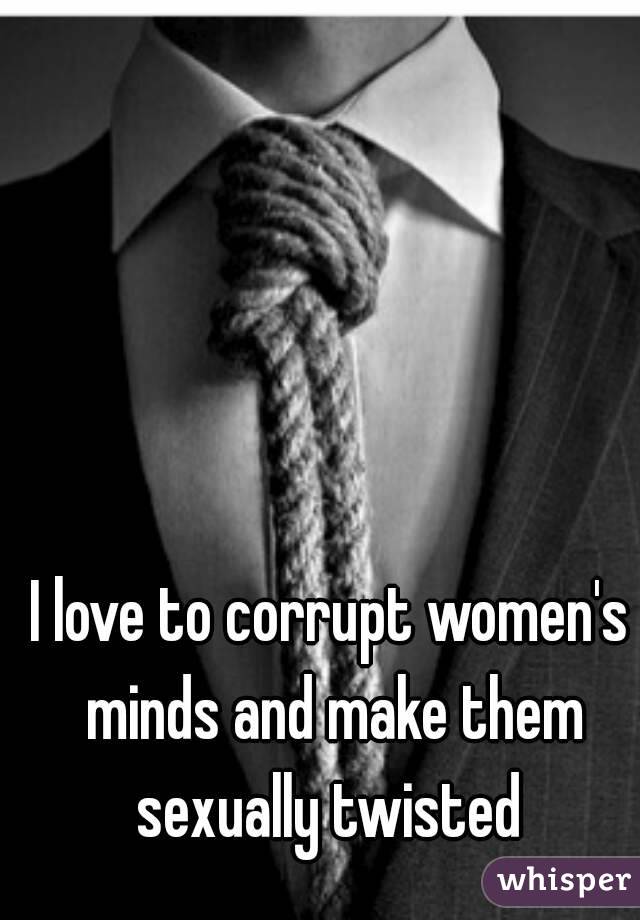I love to corrupt women's minds and make them sexually twisted 