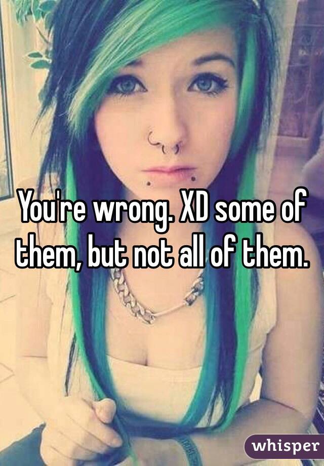 You're wrong. XD some of them, but not all of them. 