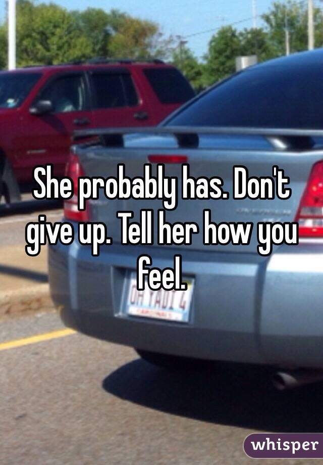 She probably has. Don't give up. Tell her how you feel.