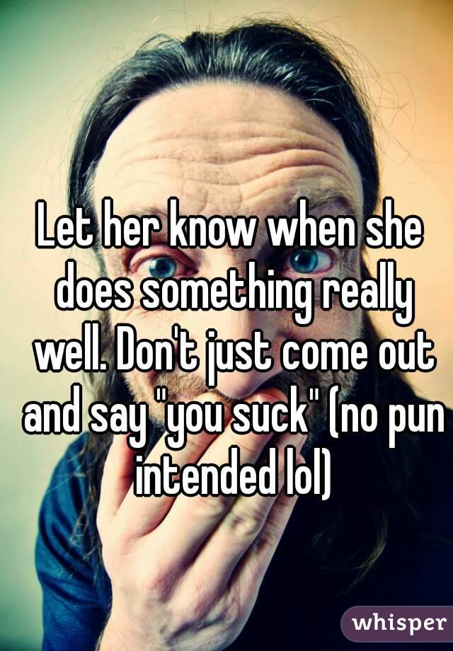 Let her know when she does something really well. Don't just come out and say "you suck" (no pun intended lol)