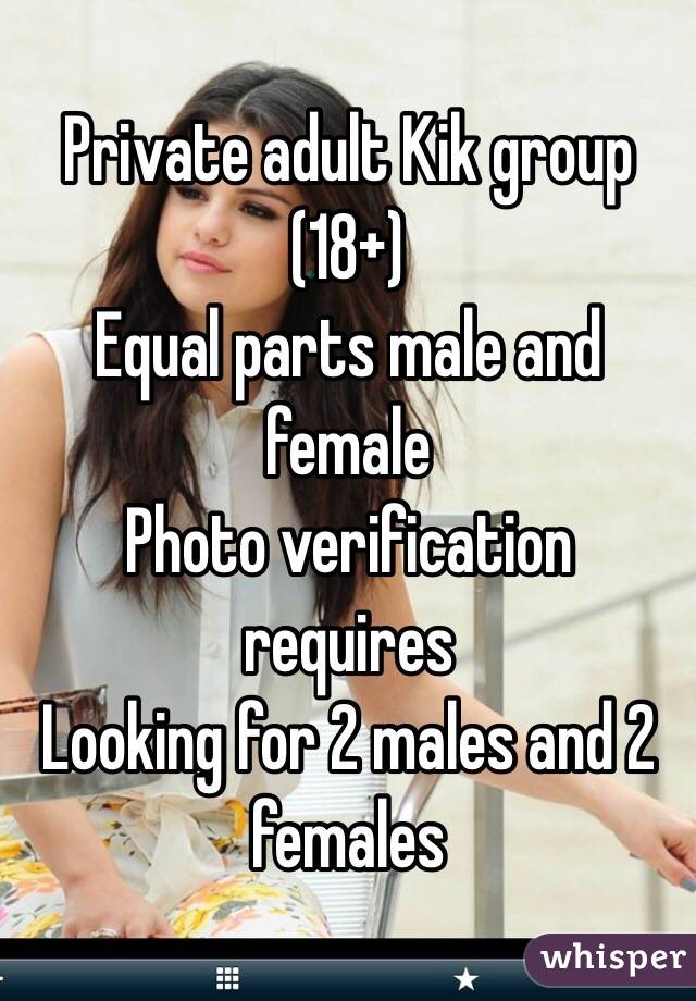 Private adult Kik group (18+)
Equal parts male and female
Photo verification requires
Looking for 2 males and 2 females