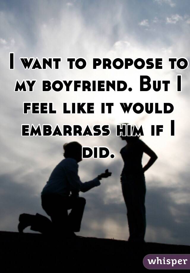I want to propose to my boyfriend. But I feel like it would embarrass him if I did.