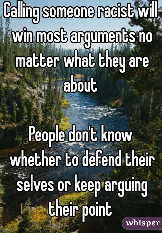 Calling someone racist will win most arguments no matter what they are about 

People don't know whether to defend their selves or keep arguing their point 