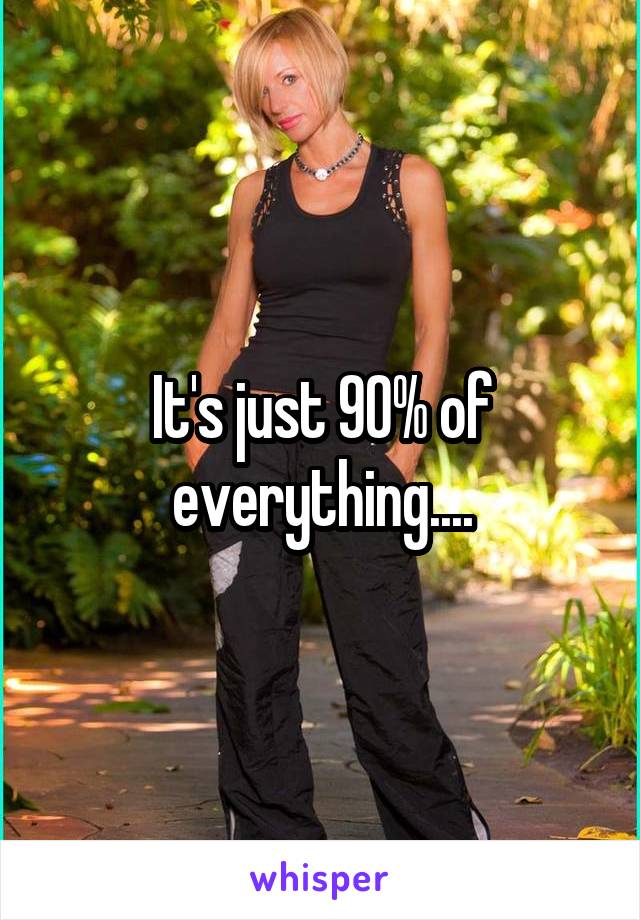 It's just 90% of everything....