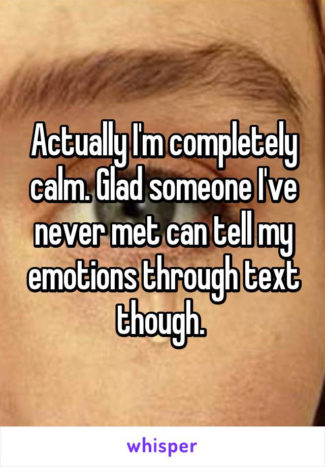 Actually I'm completely calm. Glad someone I've never met can tell my emotions through text though. 