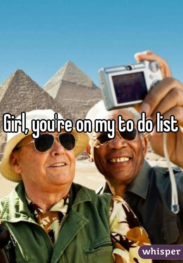 Girl, you're on my to do list