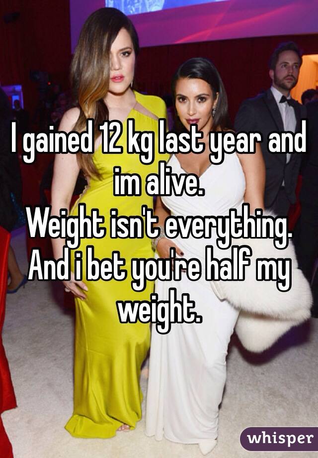 I gained 12 kg last year and im alive.
Weight isn't everything. And i bet you're half my weight.