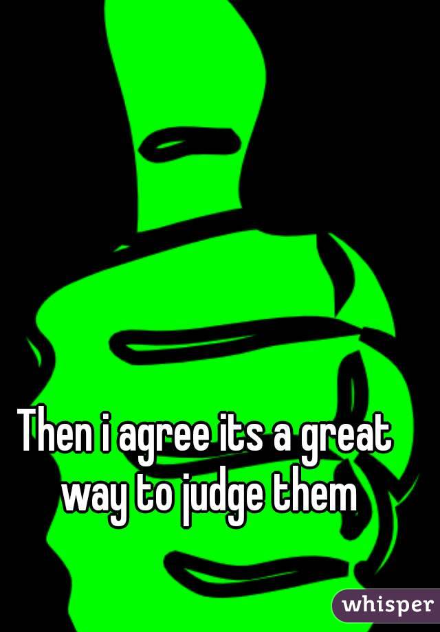 Then i agree its a great way to judge them