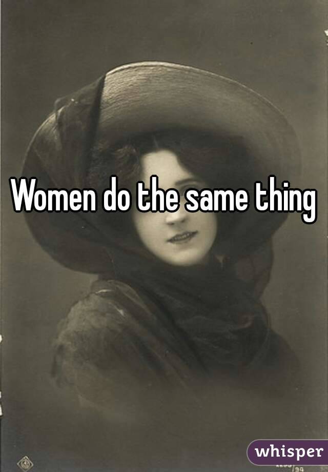 Women do the same thing 