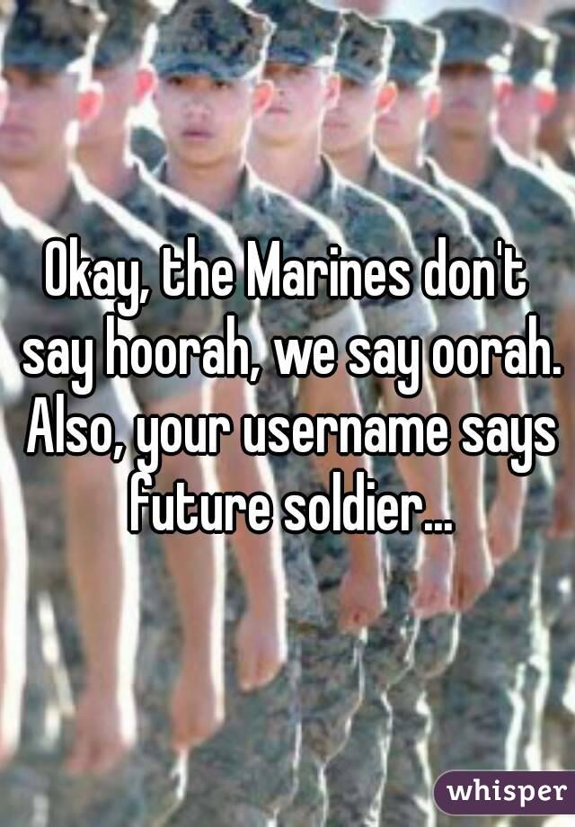 Okay, the Marines don't say hoorah, we say oorah. Also, your username says future soldier...