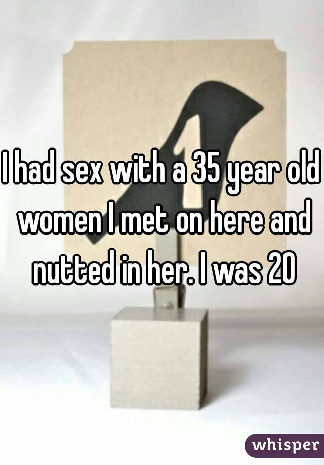 I had sex with a 35 year old women I met on here and nutted in her. I was 20