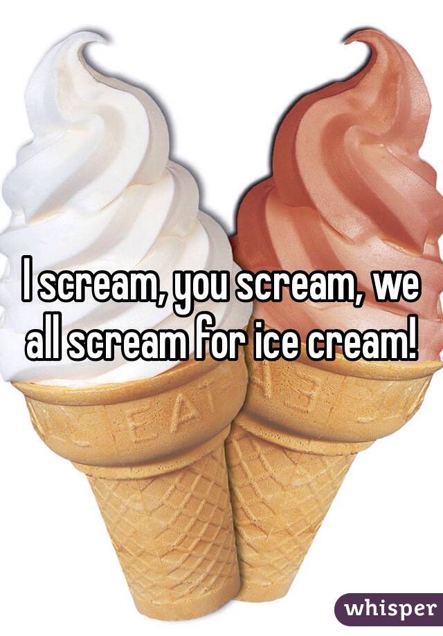I scream, you scream, we all scream for ice cream! 