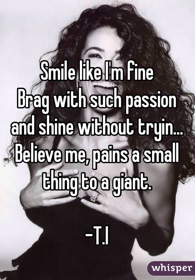 Smile like I'm fine
Brag with such passion and shine without tryin...
Believe me, pains a small thing to a giant.

-T.I