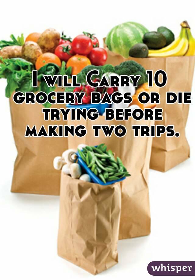 I will Carry 10 grocery bags or die trying before making two trips.