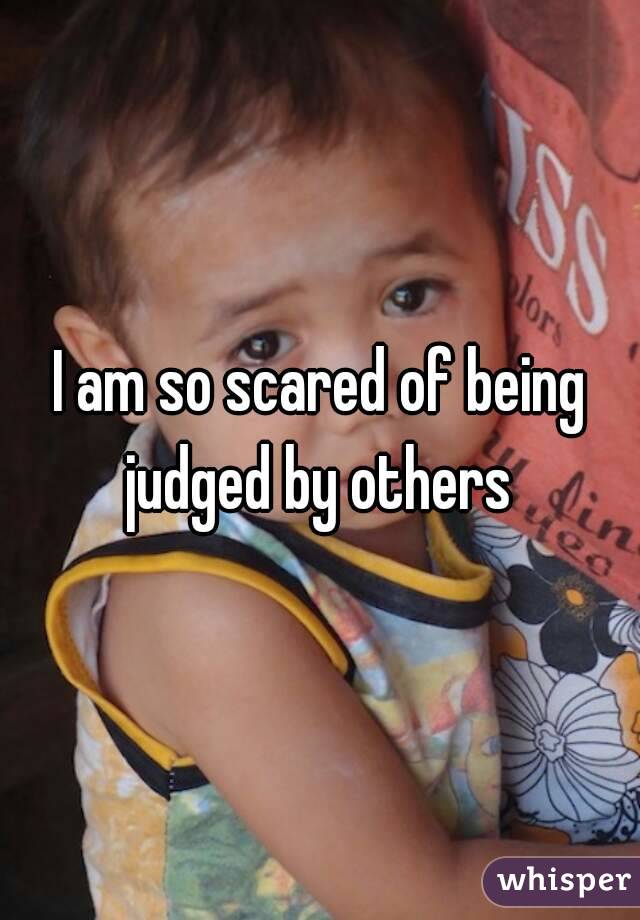 I am so scared of being judged by others 