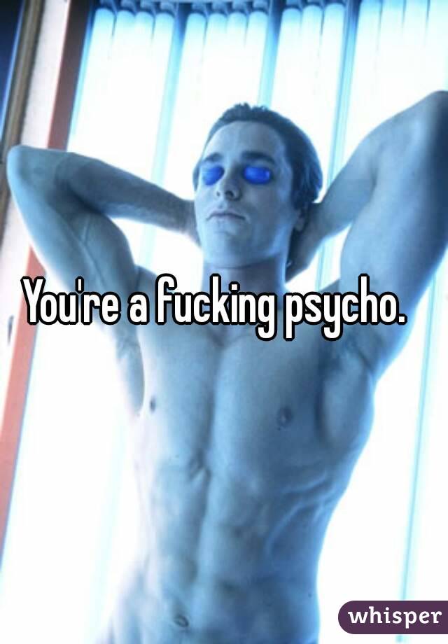 You're a fucking psycho.  