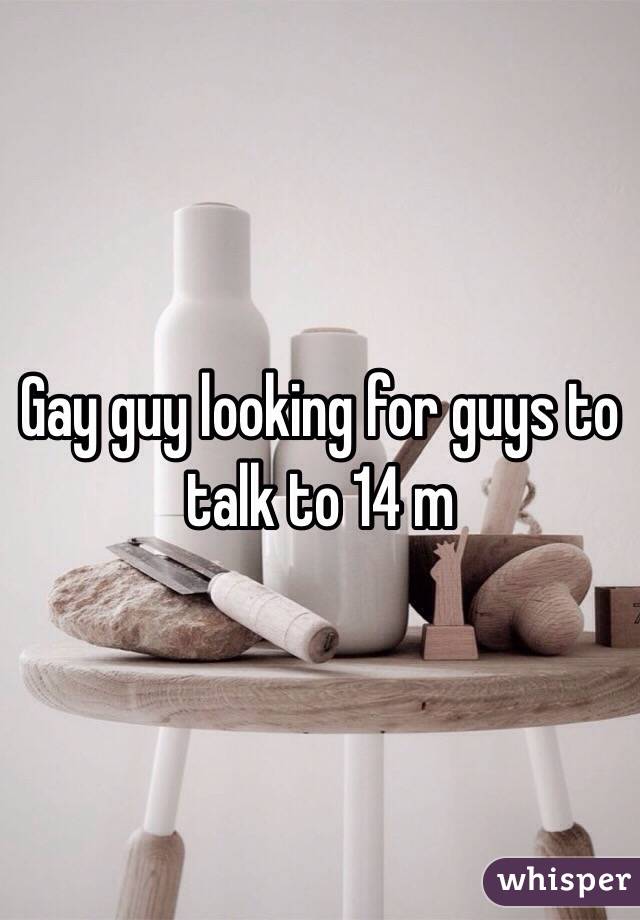 Gay guy looking for guys to talk to 14 m