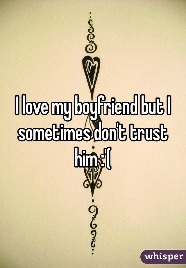 I love my boyfriend but I sometimes don't trust him :'( 