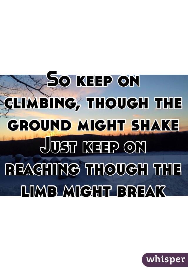  So keep on climbing, though the ground might shake
Just keep on reaching though the limb might break