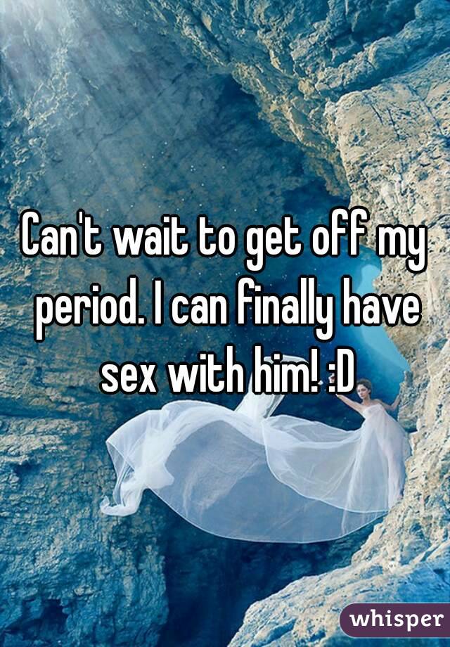 Can't wait to get off my period. I can finally have sex with him! :D