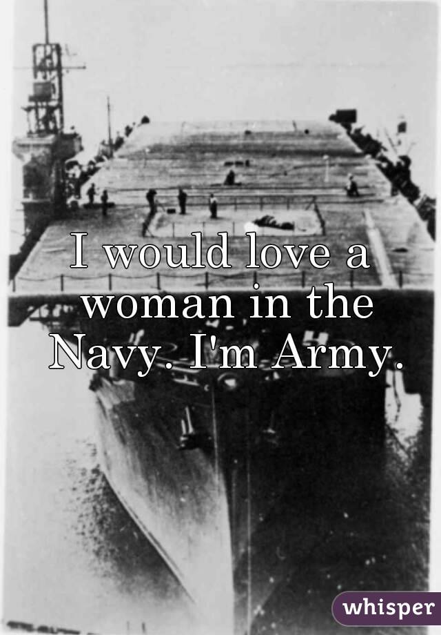 I would love a woman in the Navy. I'm Army.