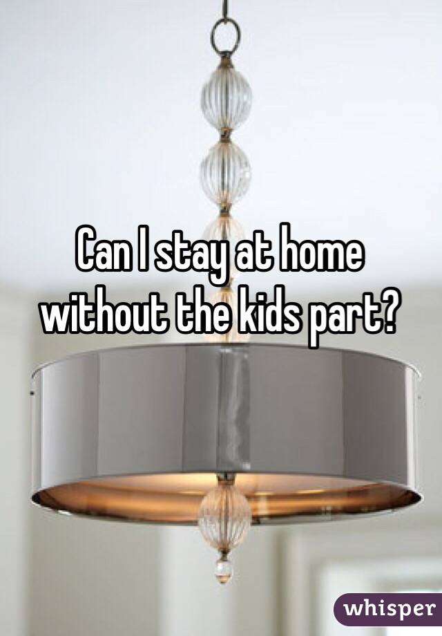 Can I stay at home without the kids part?