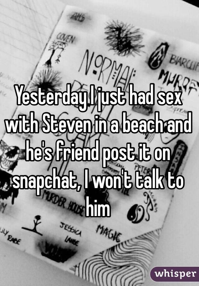 Yesterday I just had sex with Steven in a beach and he's friend post it on snapchat, I won't talk to him 
