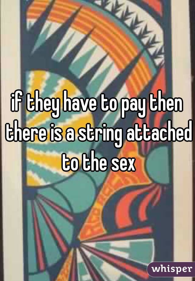 if they have to pay then there is a string attached to the sex