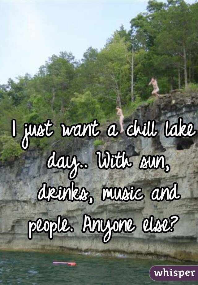 I just want a chill lake day.. With sun, drinks, music and people. Anyone else? 