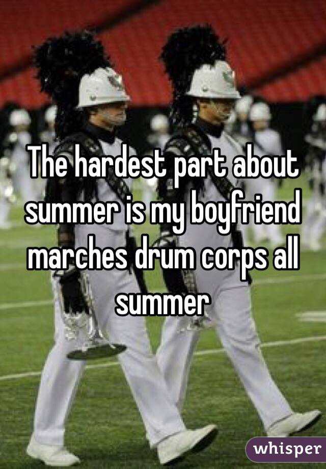The hardest part about summer is my boyfriend marches drum corps all summer 